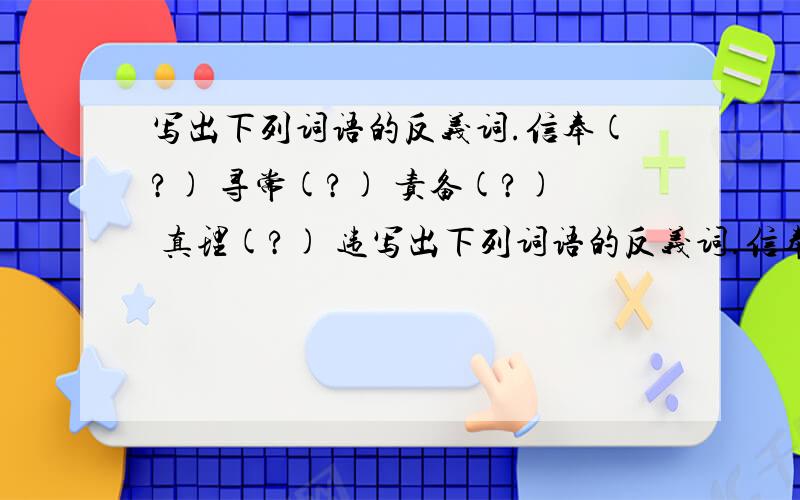 写出下列词语的反义词.信奉(?) 寻常(?) 责备(?) 真理(?) 违写出下列词语的反义词.信奉(?) 寻常(?) 责备(?) 真理(?) 违背(?) 公开(?)