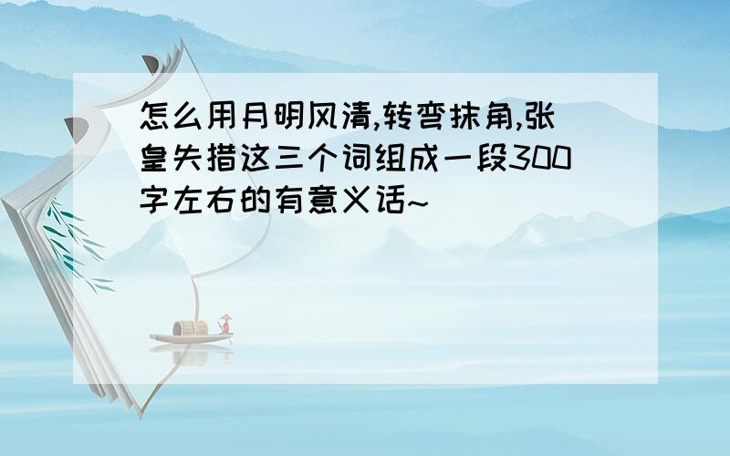 怎么用月明风清,转弯抹角,张皇失措这三个词组成一段300字左右的有意义话~