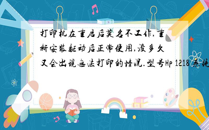 打印机在重启后莫名不工作,重新安装驱动后正常使用,没多久又会出现无法打印的情况.型号Hp 1218 系统xp端口没问题,重新插拔usb联机线重新安装驱动,就又能正常使用,没多久就会又无法打印.