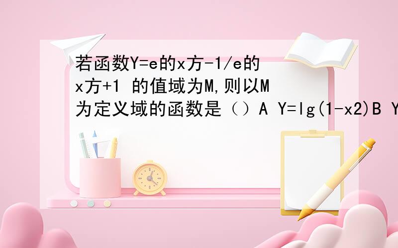 若函数Y=e的x方-1/e的x方+1 的值域为M,则以M为定义域的函数是（）A Y=lg(1-x2)B Y=根号1-x+根号1+xC Y=根号1-x2D Y=lg(1-x)+lg(1+x2)