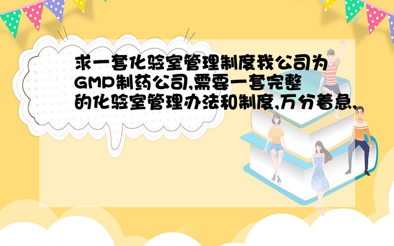 求一套化验室管理制度我公司为GMP制药公司,需要一套完整的化验室管理办法和制度,万分着急,