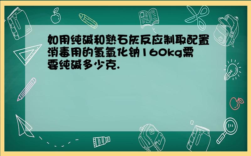 如用纯碱和熟石灰反应制取配置消毒用的氢氧化钠160kg需要纯碱多少克.