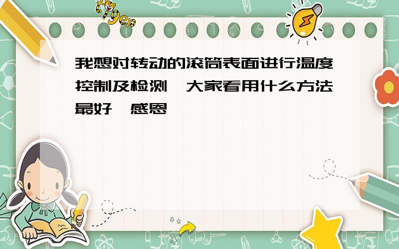 我想对转动的滚筒表面进行温度控制及检测,大家看用什么方法最好,感恩