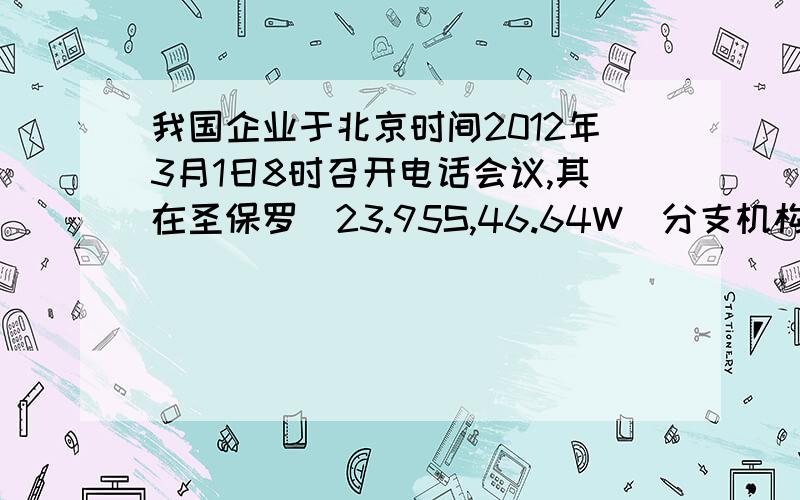 我国企业于北京时间2012年3月1日8时召开电话会议,其在圣保罗（23.95S,46.64W）分支机构的人员参加会议的当地时间为【答案不是关键,谢谢=v=】