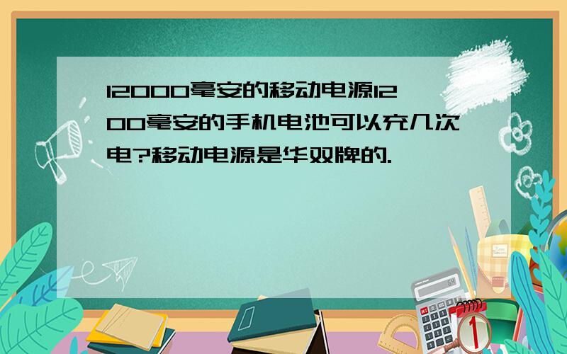 12000毫安的移动电源1200毫安的手机电池可以充几次电?移动电源是华双牌的.