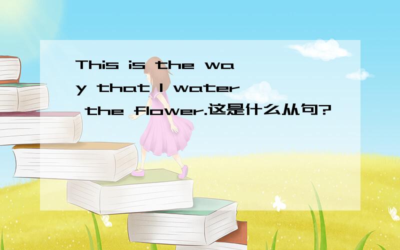 This is the way that I water the flower.这是什么从句?