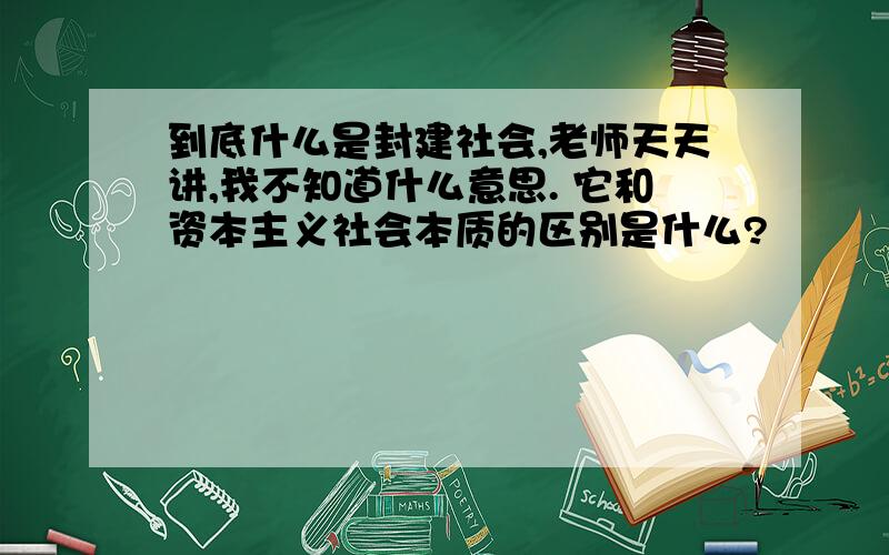 到底什么是封建社会,老师天天讲,我不知道什么意思. 它和资本主义社会本质的区别是什么?