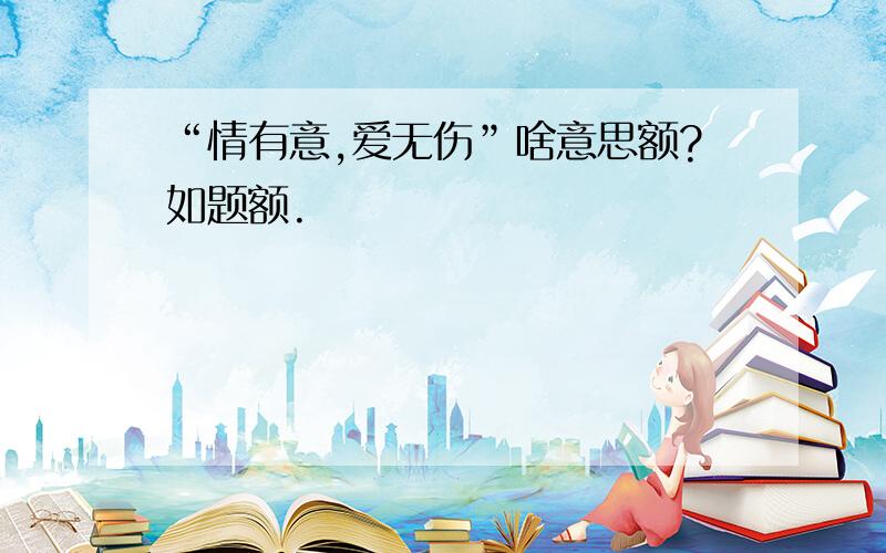 “情有意,爱无伤”啥意思额?如题额.