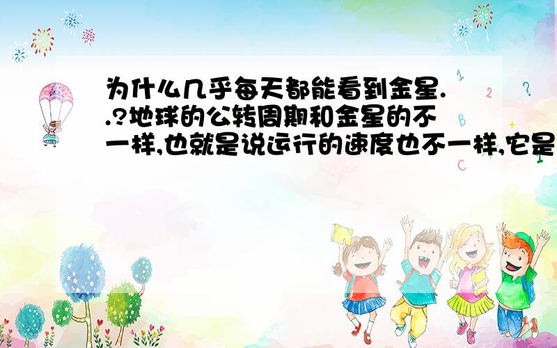 为什么几乎每天都能看到金星..?地球的公转周期和金星的不一样,也就是说运行的速度也不一样,它是行星,有自己的轨道,但是为什么我们站在地球上几乎经常都在同一时间段和同一地点看到它