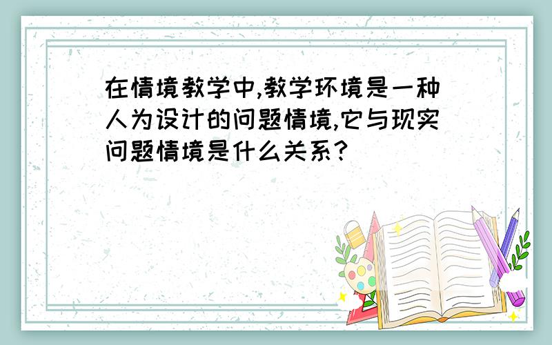 在情境教学中,教学环境是一种人为设计的问题情境,它与现实问题情境是什么关系?