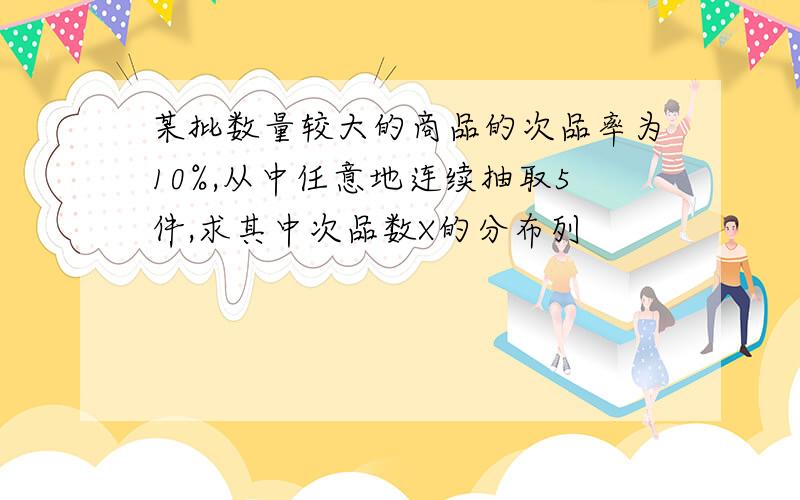 某批数量较大的商品的次品率为10%,从中任意地连续抽取5件,求其中次品数X的分布列