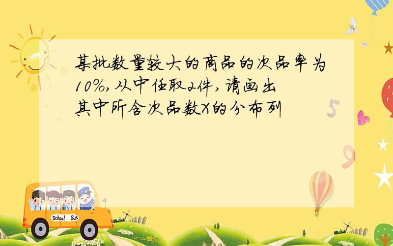 某批数量较大的商品的次品率为10%,从中任取2件,请画出其中所含次品数X的分布列