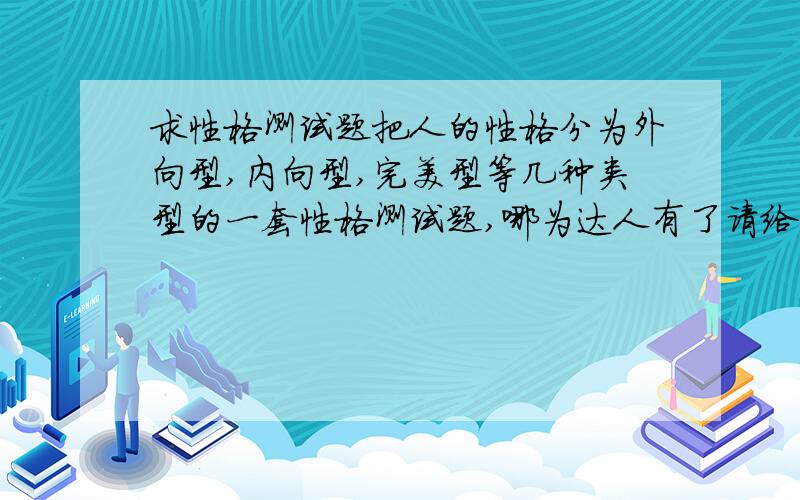 求性格测试题把人的性格分为外向型,内向型,完美型等几种类型的一套性格测试题,哪为达人有了请给我发一套,谢谢我想要的是把性格分为外向型,内向型,完美型,活泼型几种的一套性格测试题