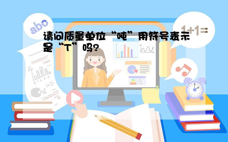 请问质量单位“吨”用符号表示是“T”吗?