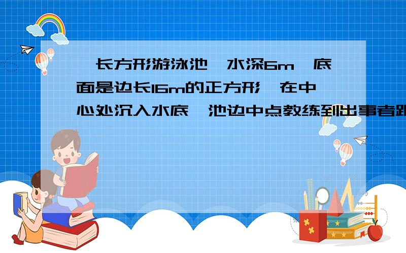 一长方形游泳池,水深6m,底面是边长16m的正方形,在中心处沉入水底,池边中点教练到出事者距离最近是多远