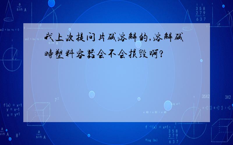 我上次提问片碱溶解的,溶解碱时塑料容器会不会损毁啊?