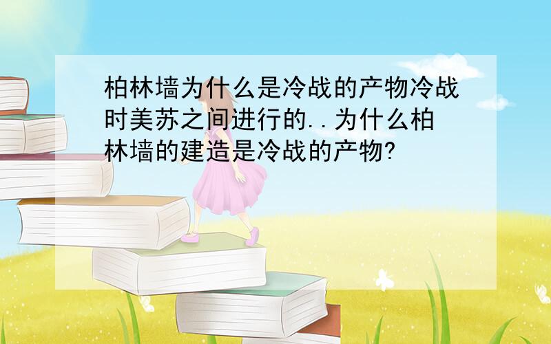 柏林墙为什么是冷战的产物冷战时美苏之间进行的..为什么柏林墙的建造是冷战的产物?