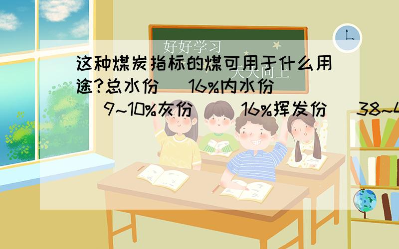 这种煤炭指标的煤可用于什么用途?总水份   16%内水份   9~10%灰份     16%挥发份   38~43%固定碳 总硫份