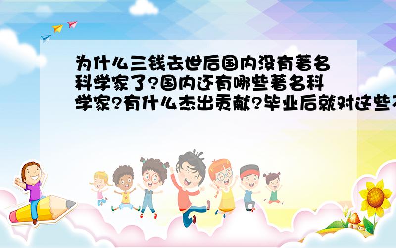 为什么三钱去世后国内没有著名科学家了?国内还有哪些著名科学家?有什么杰出贡献?毕业后就对这些不了解了.