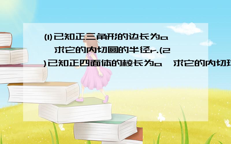 (1)已知正三角形的边长为a,求它的内切圆的半径r.(2)已知正四面体的棱长为a,求它的内切球的半径r.最好有过程,不需要太详细,