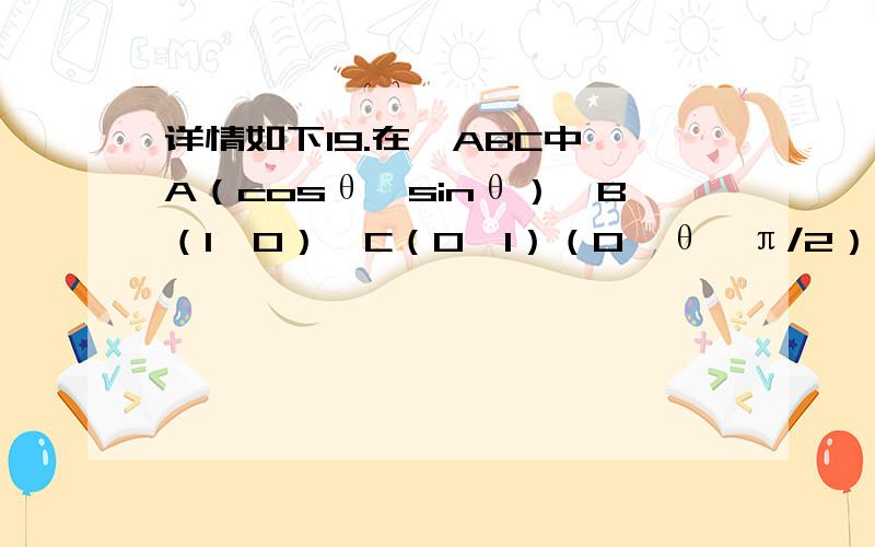 详情如下19.在△ABC中,A（cosθ,sinθ）、B（1,0）、C（0,1）（0＜θ＜π/2）.（1）用θ表示△ABC的面积S（θ）；（2）求△ABC面积的最大值；（3）函数y=S（θ）的图像可由函数y=sinθ的图像经过怎样变