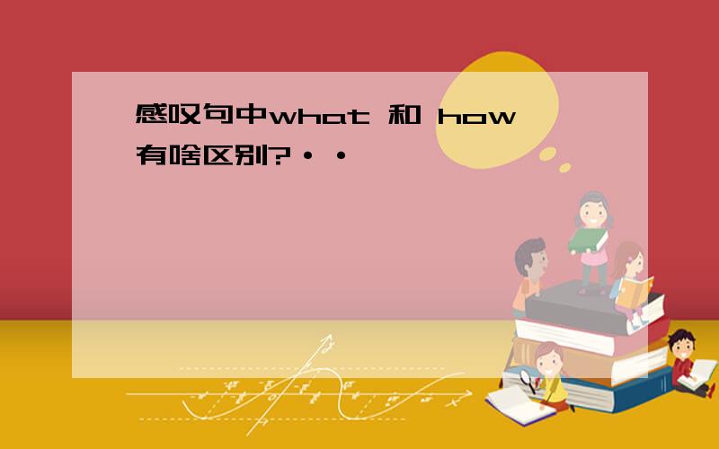 感叹句中what 和 how有啥区别?··