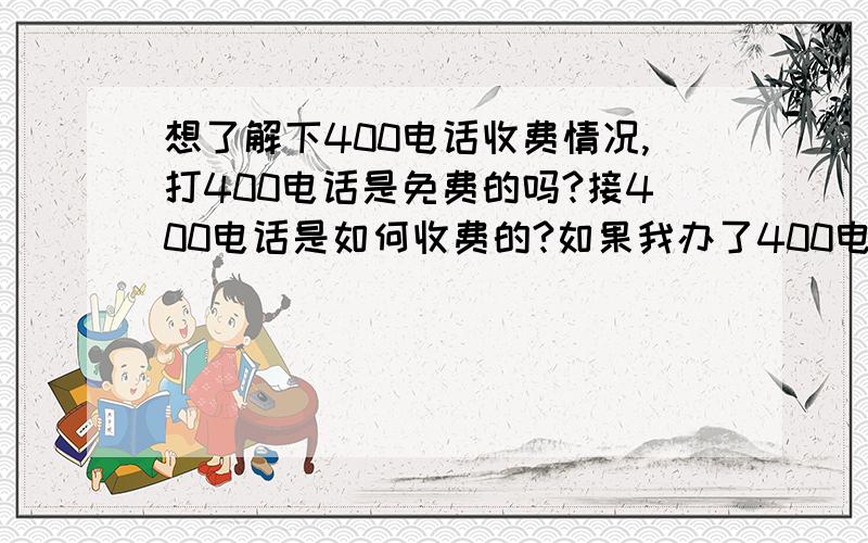 想了解下400电话收费情况,打400电话是免费的吗?接400电话是如何收费的?如果我办了400电话,主要是方便接听我的客户打电话的,这个收费是什么情况,有谁能介绍下.