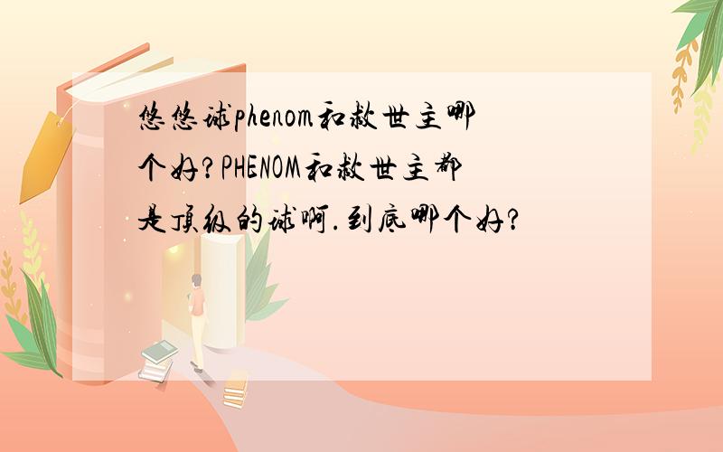 悠悠球phenom和救世主哪个好?PHENOM和救世主都是顶级的球啊.到底哪个好?