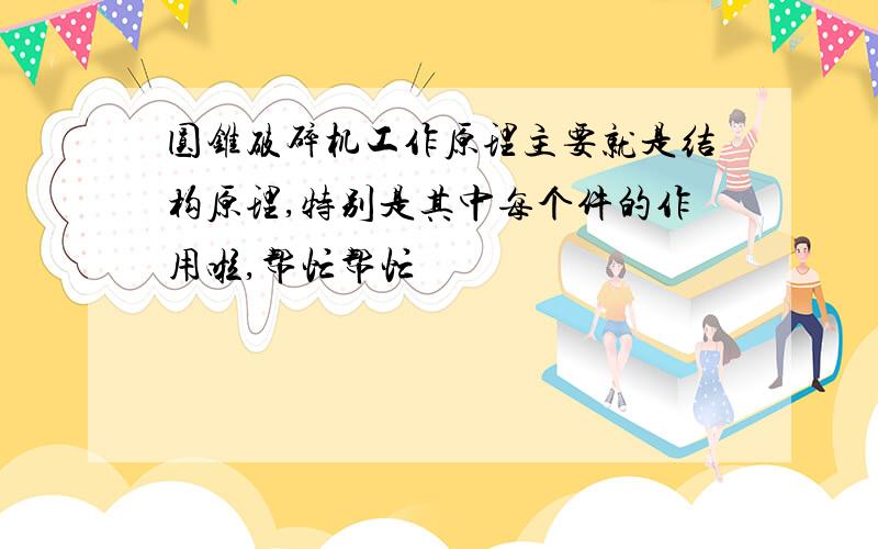 圆锥破碎机工作原理主要就是结构原理,特别是其中每个件的作用啦,帮忙帮忙