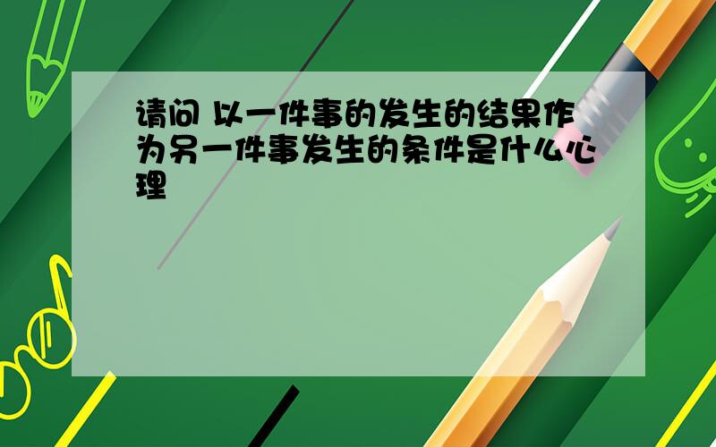 请问 以一件事的发生的结果作为另一件事发生的条件是什么心理