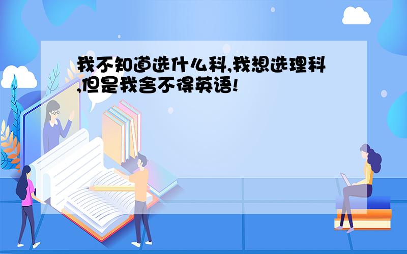 我不知道选什么科,我想选理科,但是我舍不得英语!