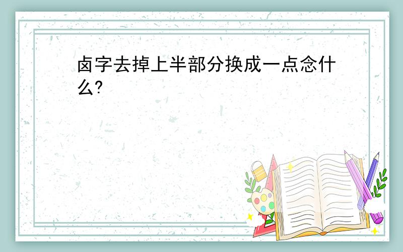 卤字去掉上半部分换成一点念什么?