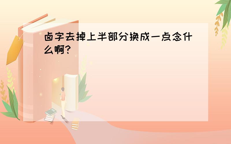 卤字去掉上半部分换成一点念什么啊?