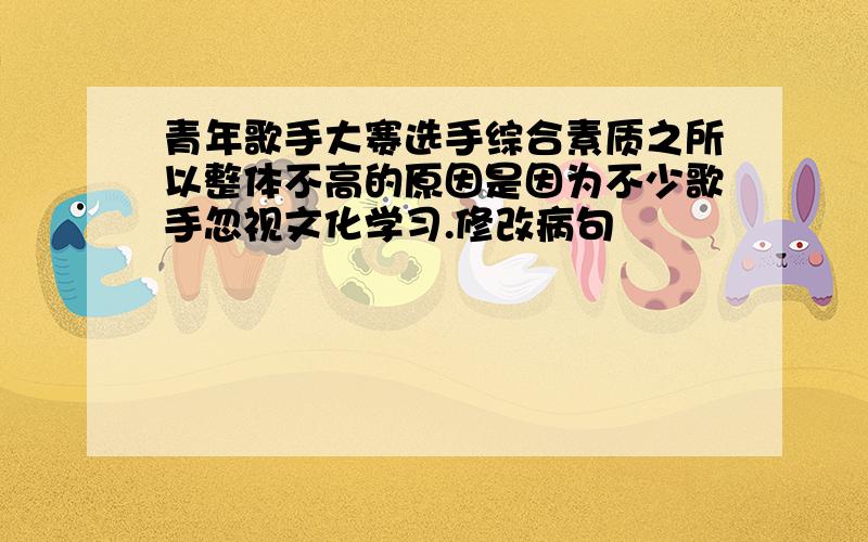 青年歌手大赛选手综合素质之所以整体不高的原因是因为不少歌手忽视文化学习.修改病句