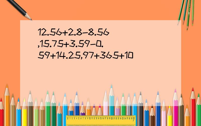 12.56+2.8-8.56,15.75+3.59-0.59+14.25,97+365+10