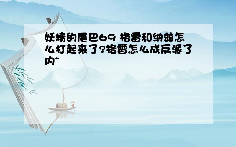 妖精的尾巴69 格雷和纳兹怎么打起来了?格雷怎么成反派了内~