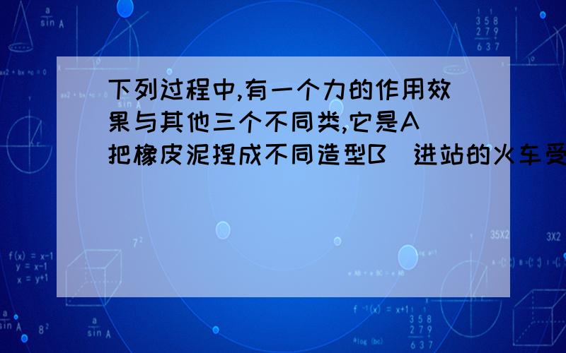 下列过程中,有一个力的作用效果与其他三个不同类,它是A．把橡皮泥捏成不同造型B．进站的火车受阻力缓缓停下C．苹果受重力竖直下落D．用力把铅球推出