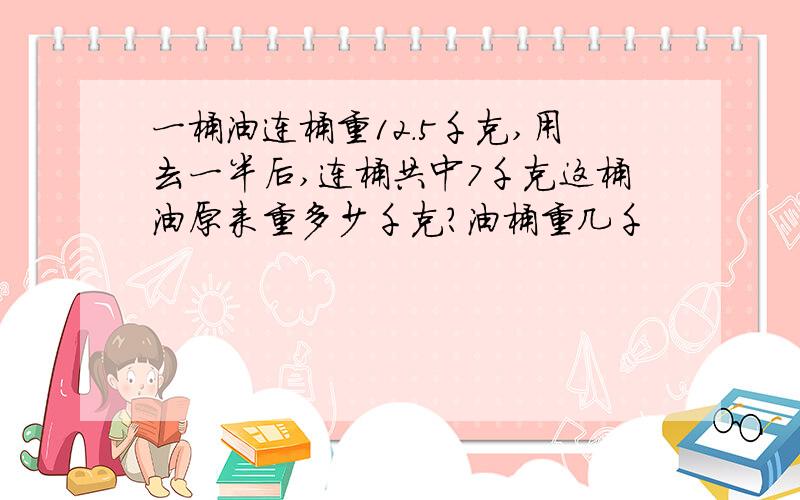 一桶油连桶重12.5千克,用去一半后,连桶共中7千克这桶油原来重多少千克?油桶重几千