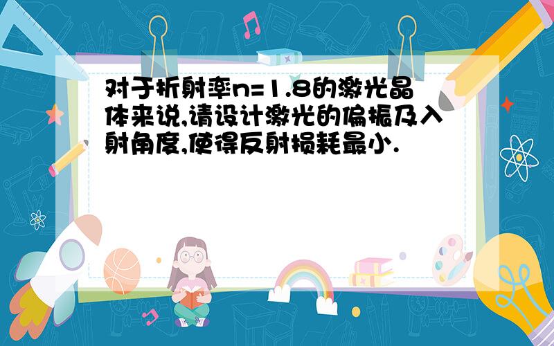 对于折射率n=1.8的激光晶体来说,请设计激光的偏振及入射角度,使得反射损耗最小.