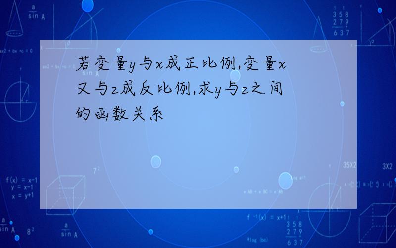 若变量y与x成正比例,变量x又与z成反比例,求y与z之间的函数关系