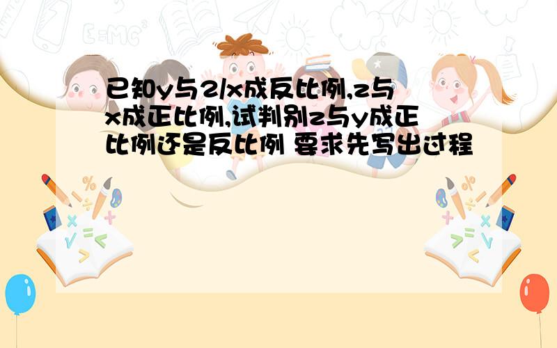 已知y与2/x成反比例,z与x成正比例,试判别z与y成正比例还是反比例 要求先写出过程