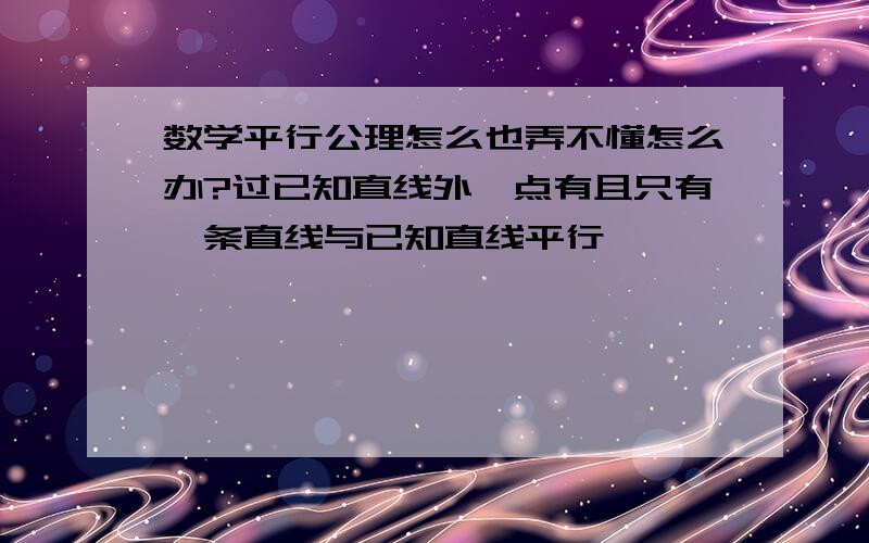 数学平行公理怎么也弄不懂怎么办?过已知直线外一点有且只有一条直线与已知直线平行