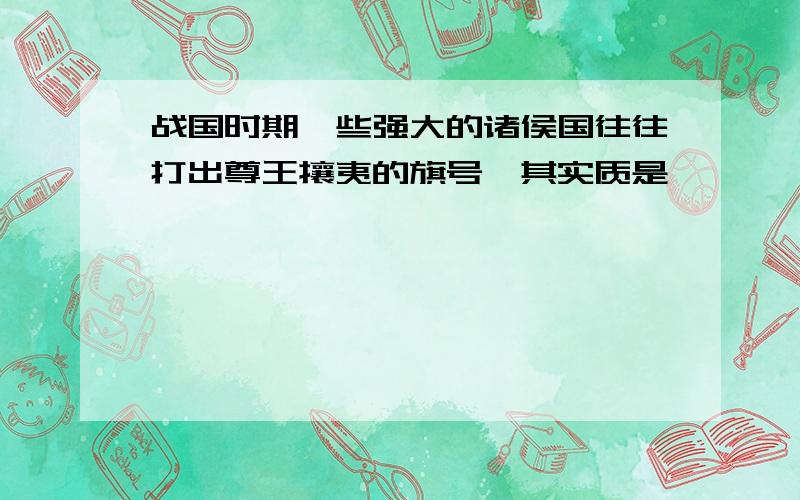 战国时期一些强大的诸侯国往往打出尊王攘夷的旗号,其实质是