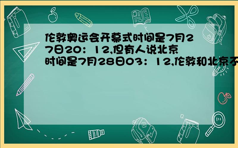 伦敦奥运会开幕式时间是7月27日20：12,但有人说北京时间是7月28日03：12,伦敦和北京不是相差8个时区吗?