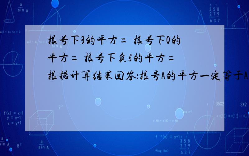 根号下3的平方= 根号下0的平方= 根号下负5的平方= 根据计算结果回答：根号A的平方一定等于A吗?急用