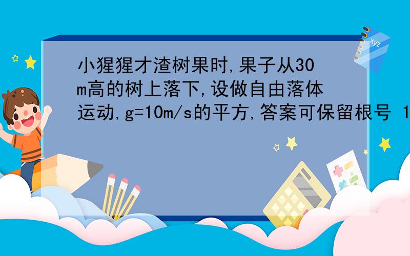 小猩猩才渣树果时,果子从30m高的树上落下,设做自由落体运动,g=10m/s的平方,答案可保留根号 1.它经过多长时间落地,2.落地时速度多少,