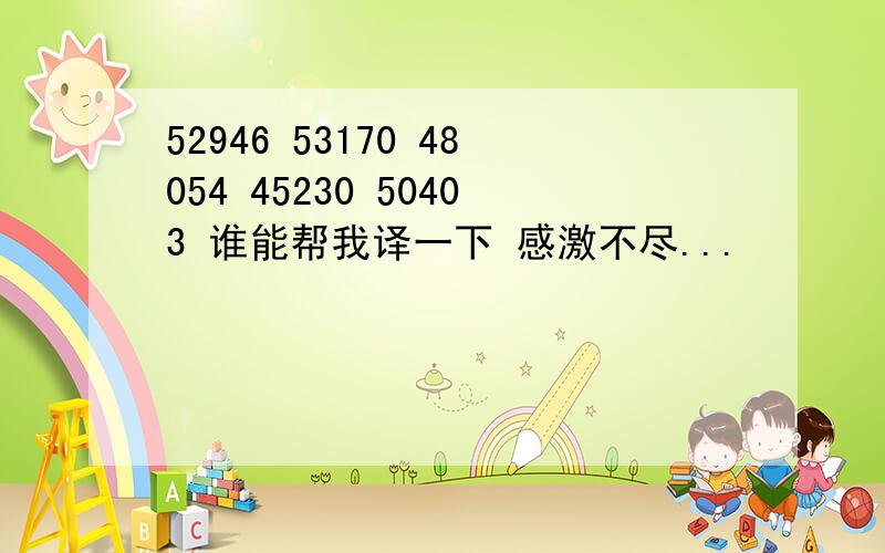 52946 53170 48054 45230 50403 谁能帮我译一下 感激不尽...