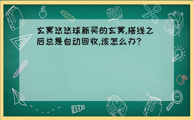 玄冥悠悠球新买的玄冥,搭线之后总是自动回收,该怎么办?