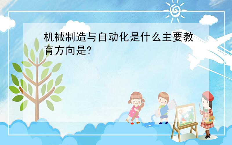 机械制造与自动化是什么主要教育方向是?