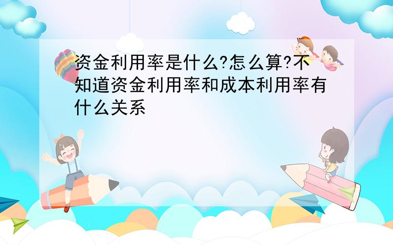 资金利用率是什么?怎么算?不知道资金利用率和成本利用率有什么关系